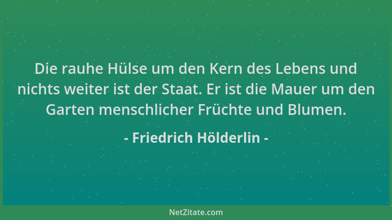 Friedrich Hölderlin - Die rauhe Hülse um den Kern des Lebens und nichts weiter ist der Staat. Er ist die Mauer um den Garte...