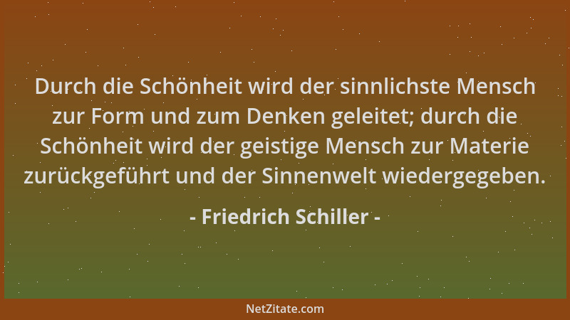 Friedrich Schiller - Durch die Schönheit wird der sinnlichste Mensch zur Form und zum Denken geleitet; durch die Schönheit...