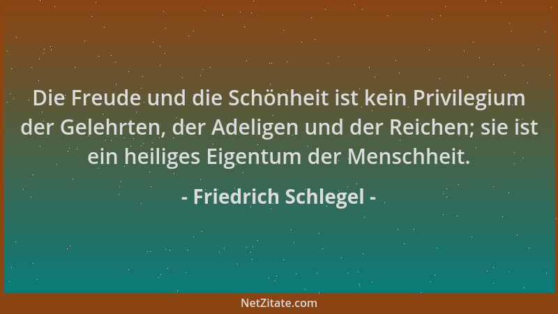 Friedrich Schlegel - Die Freude und die Schönheit ist kein Privilegium der Gelehrten, der Adeligen und der Reichen; sie ist...