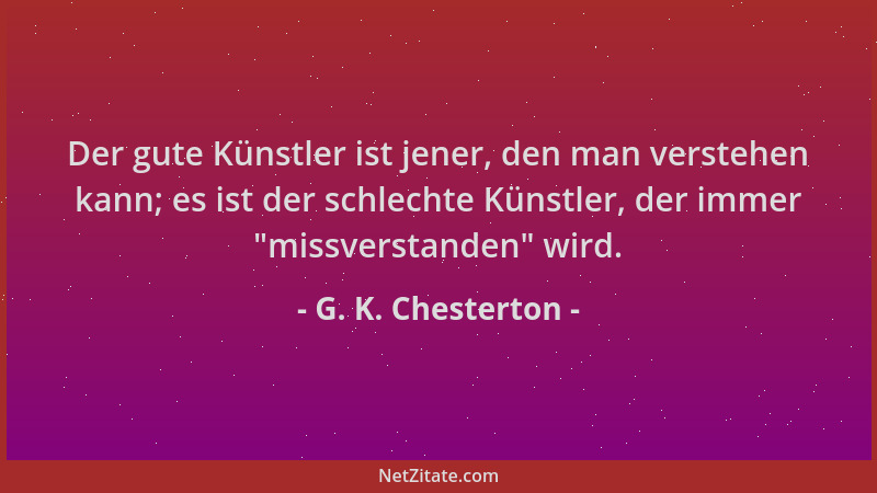 G. K. Chesterton - Der gute Künstler ist jener, den man verstehen kann; es ist der schlechte Künstler, der immer  "missverst...
