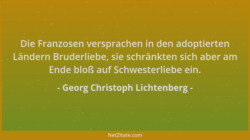 Georg Christoph Lichtenberg - Die Franzosen versprachen in den adoptierten Ländern Bruderliebe, sie schränkten sich aber am...