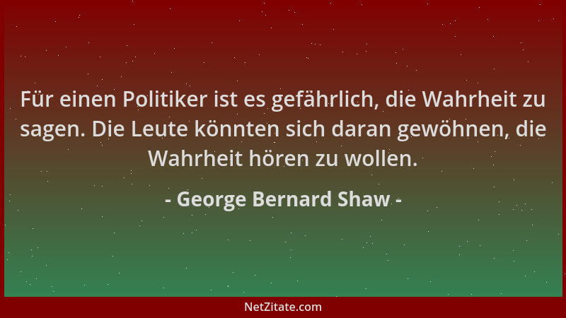 George Bernard Shaw - Für einen Politiker ist es gefährlich, die Wahrheit zu sagen. Die Leute könnten sich daran gewöhnen,...