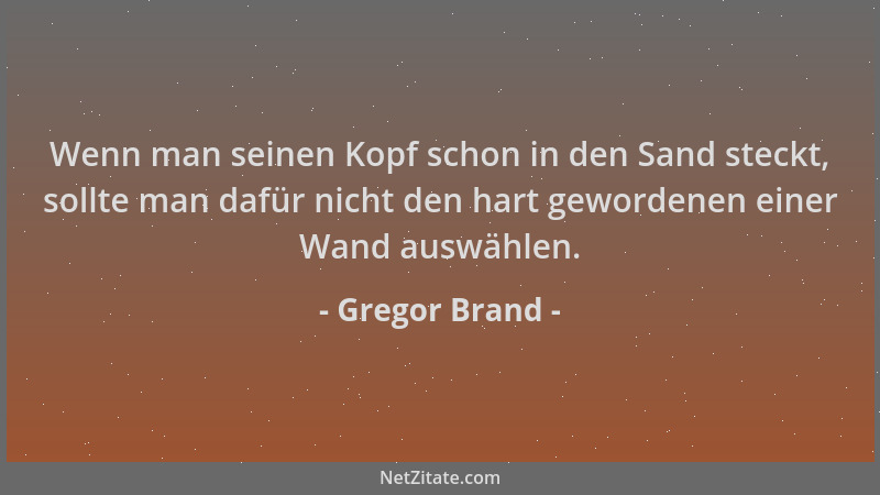 Gregor Brand - Wenn man seinen Kopf schon in den Sand steckt, sollte man dafür nicht den hart gewordenen einer Wand auswähl...