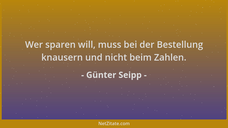 Günter Seipp - Wer sparen will, muss bei der Bestellung knausern und nicht beim Zahlen....