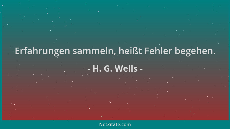 H. G. Wells - Erfahrungen sammeln, heißt Fehler begehen....