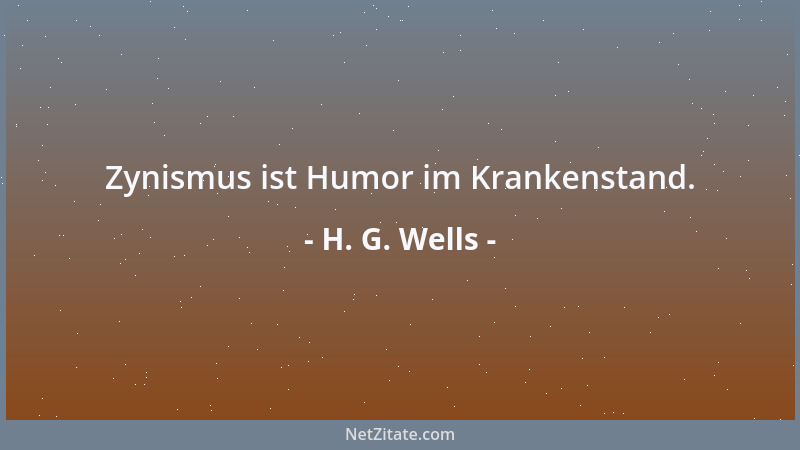 H. G. Wells - Zynismus ist Humor im Krankenstand....