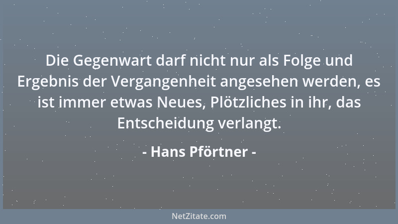 Hans Pförtner - Die Gegenwart darf nicht nur als Folge und Ergebnis der Vergangenheit angesehen werden, es ist immer etwas...