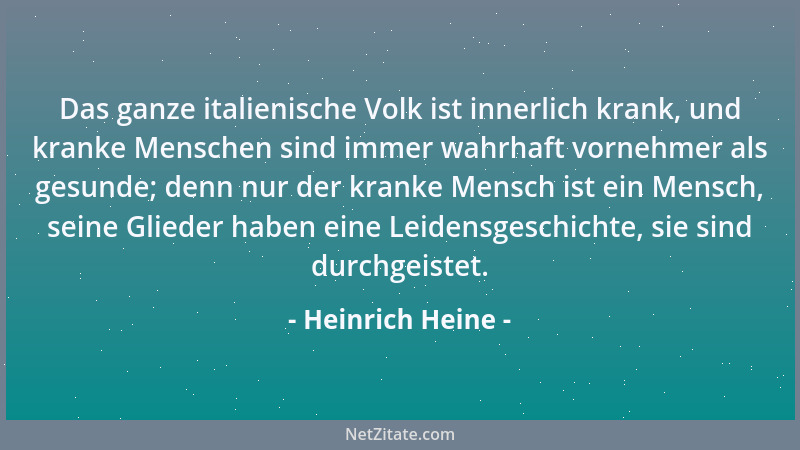 Heinrich Heine - Das ganze italienische Volk ist innerlich krank, und kranke Menschen sind immer wahrhaft vornehmer als ges...