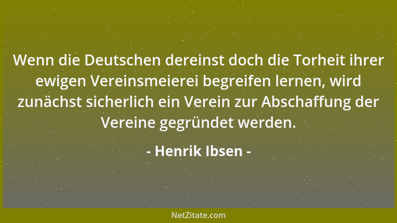 Henrik Ibsen - Wenn die Deutschen dereinst doch die Torheit ihrer ewigen Vereinsmeierei begreifen lernen, wird zunächst sic...