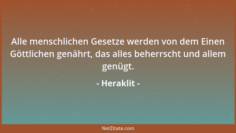 Heraklit - Alle menschlichen Gesetze werden von dem Einen Göttlichen genährt, das alles beherrscht und allem genügt....