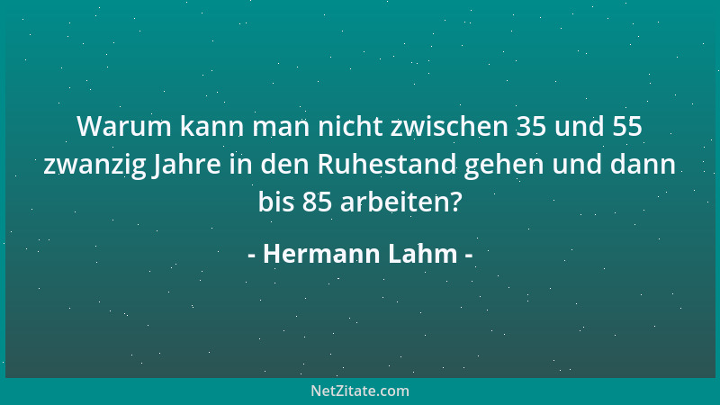 Hermann Lahm - Warum kann man nicht zwischen 35 und 55 zwanzig Jahre in den Ruhestand gehen und dann bis 85 arbeiten?...