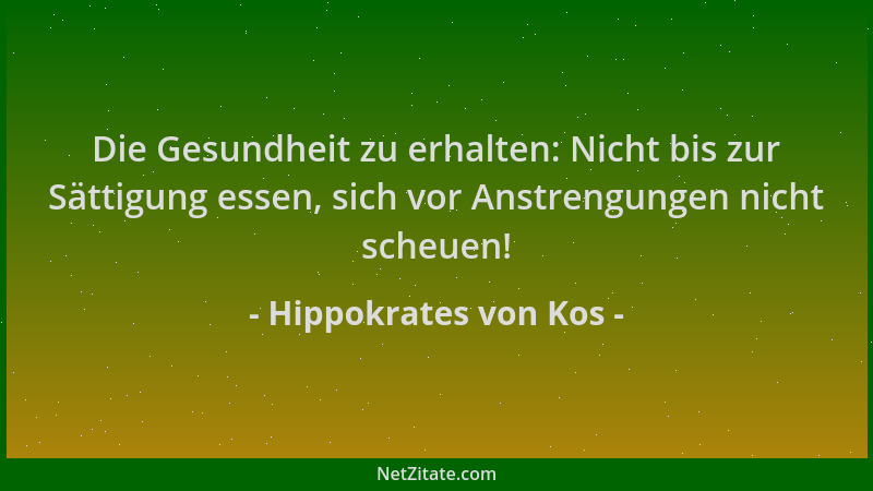 Hippokrates von Kos - Die Gesundheit zu erhalten: Nicht bis zur Sättigung essen, sich vor Anstrengungen nicht scheuen!...
