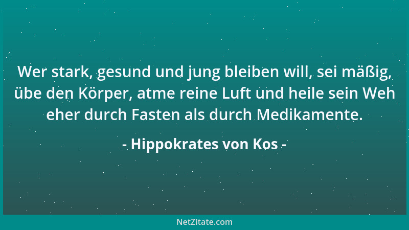 Hippokrates von Kos - Wer stark, gesund und jung bleiben will, sei mäßig, übe den Körper, atme reine Luft und heile sein We...