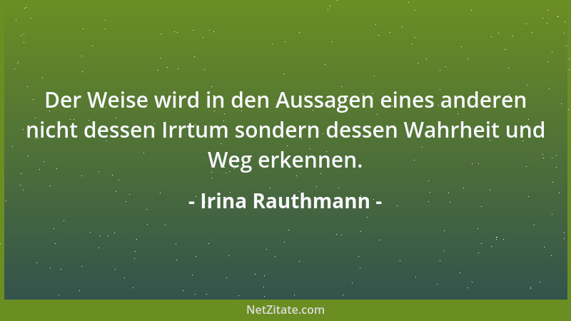 Irina Rauthmann - Der Weise wird in den Aussagen eines anderen nicht dessen Irrtum sondern dessen Wahrheit und Weg erkennen...