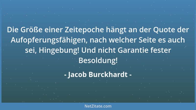 Jacob Burckhardt - Die Größe einer Zeitepoche hängt an der Quote der Aufopferungsfähigen, nach welcher Seite es auch sei, H...