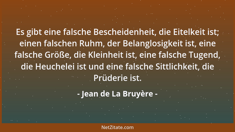 Jean de La Bruyère - Es gibt eine falsche Bescheidenheit, die Eitelkeit ist; einen falschen Ruhm, der Belanglosigkeit ist,...