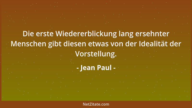Jean Paul - Die erste Wiedererblickung lang ersehnter Menschen gibt diesen etwas von der Idealität der Vorstellung....
