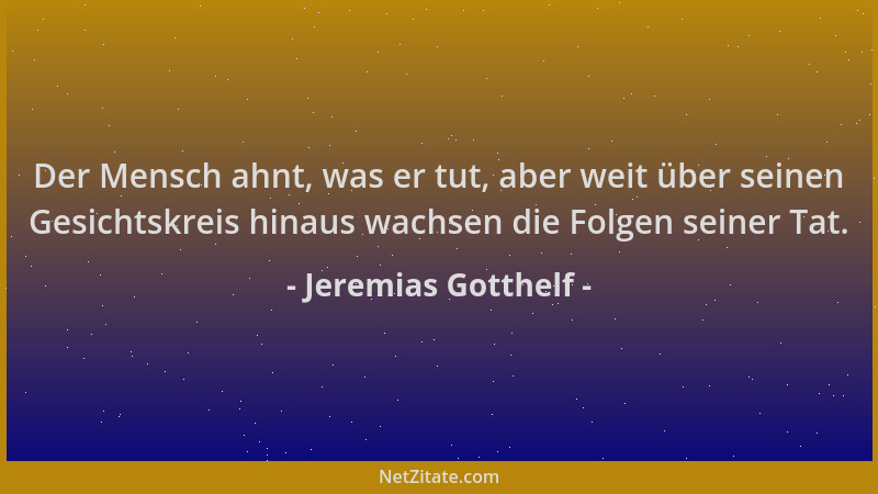 Jeremias Gotthelf - Der Mensch ahnt, was er tut, aber weit über seinen Gesichtskreis hinaus wachsen die Folgen seiner Tat....