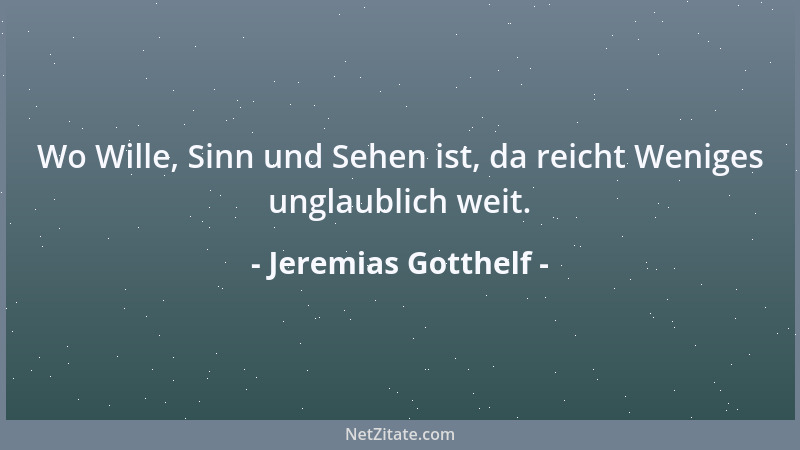Jeremias Gotthelf - Wo Wille, Sinn und Sehen ist, da reicht Weniges unglaublich weit....