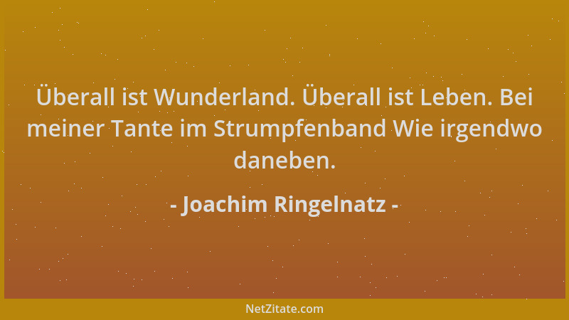 Joachim Ringelnatz - Überall ist Wunderland. Überall ist Leben. Bei meiner Tante im Strumpfenband Wie irgendwo daneben....