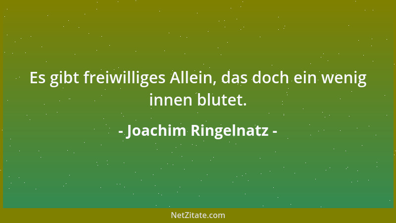 Joachim Ringelnatz - Es gibt freiwilliges Allein, das doch ein wenig innen blutet....