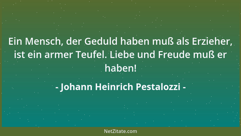 Johann Heinrich Pestalozzi - Ein Mensch, der Geduld haben muß als Erzieher, ist ein armer Teufel. Liebe und Freude muß er h...