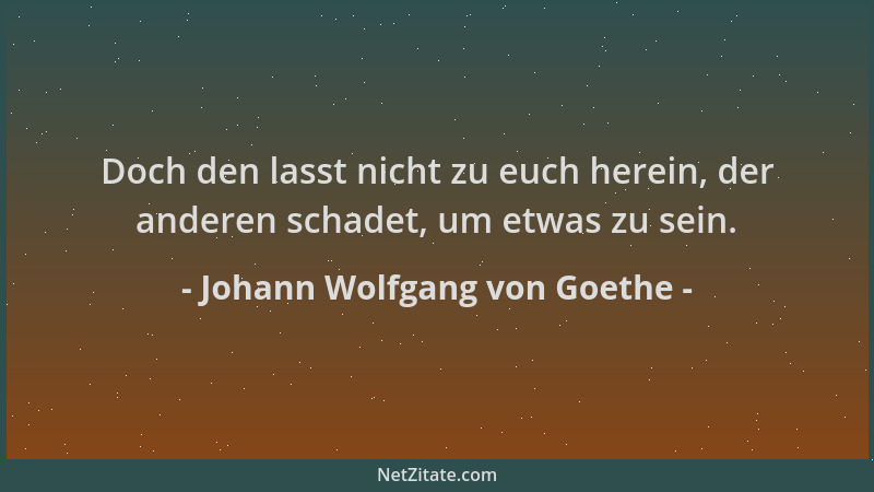 Johann Wolfgang von Goethe - Doch den lasst nicht zu euch herein, der anderen schadet, um etwas zu sein....