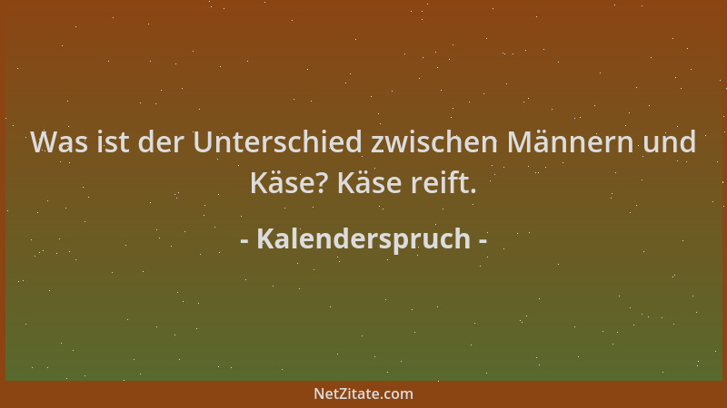 Kalenderspruch - Was ist der Unterschied zwischen Männern und Käse? Käse reift....