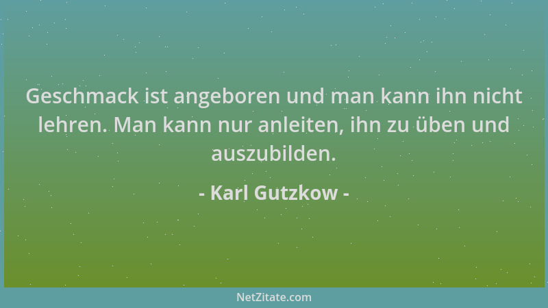 Karl Gutzkow - Geschmack ist angeboren und man kann ihn nicht lehren. Man kann nur anleiten, ihn zu üben und auszubilden....