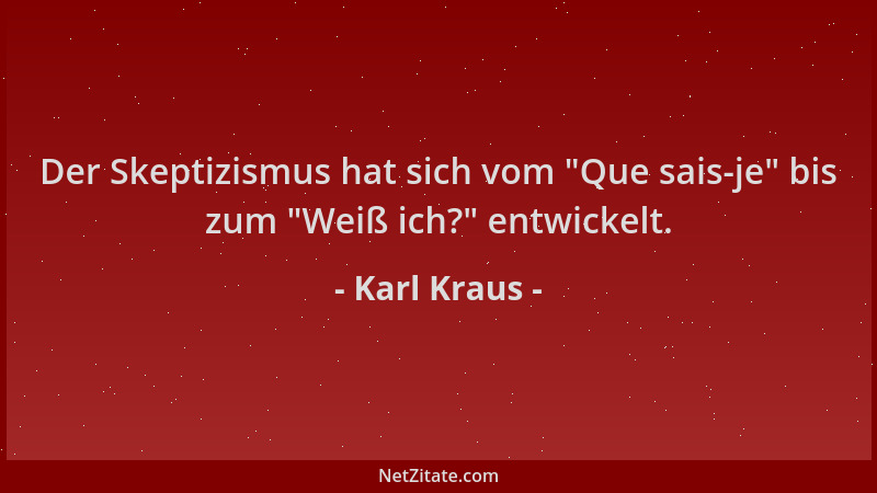 Karl Kraus - Der Skeptizismus hat sich vom  "Que sais-je " bis zum  "Weiß ich? " entwickelt....