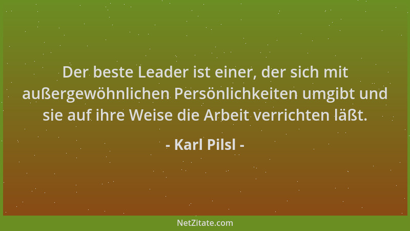 Karl Pilsl - Der beste Leader ist einer, der sich mit außergewöhnlichen Persönlichkeiten umgibt und sie auf ihre Weise die...