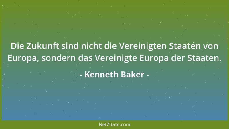 Kenneth Baker - Die Zukunft sind nicht die Vereinigten Staaten von Europa, sondern das Vereinigte Europa der Staaten....
