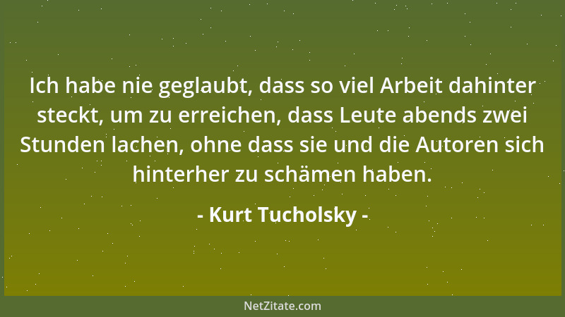 Kurt Tucholsky - Ich habe nie geglaubt, dass so viel Arbeit dahinter steckt, um zu erreichen, dass Leute abends zwei Stunde...