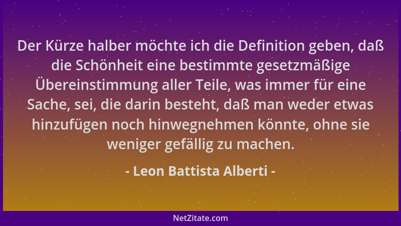 Leon Battista Alberti - Der Kürze halber möchte ich die Definition geben, daß die Schönheit eine bestimmte gesetzmäßige Übe...