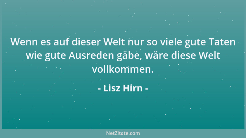 Lisz Hirn - Wenn es auf dieser Welt nur so viele gute Taten wie gute Ausreden gäbe, wäre diese Welt vollkommen....