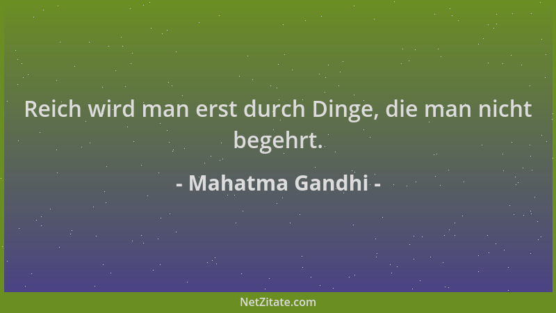 Mahatma Gandhi - Reich wird man erst durch Dinge, die man nicht begehrt....