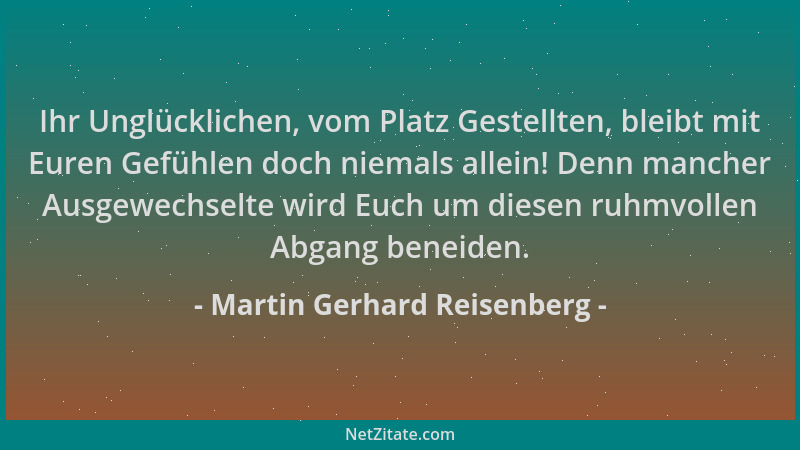 Martin Gerhard Reisenberg - Ihr Unglücklichen, vom Platz Gestellten, bleibt mit Euren Gefühlen doch niemals allein! Denn ma...