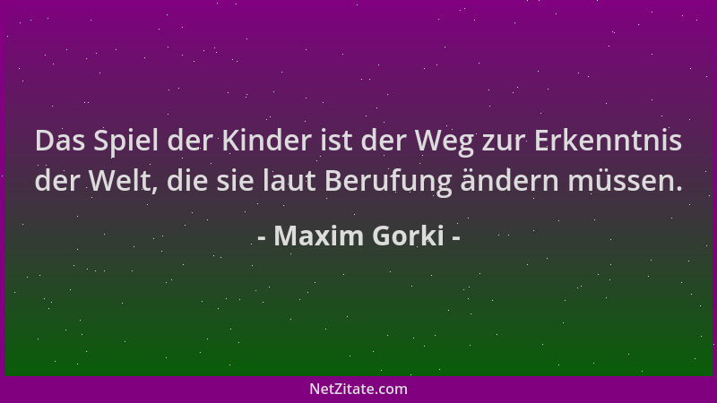 Maxim Gorki - Das Spiel der Kinder ist der Weg zur Erkenntnis der Welt, die sie laut Berufung ändern müssen....
