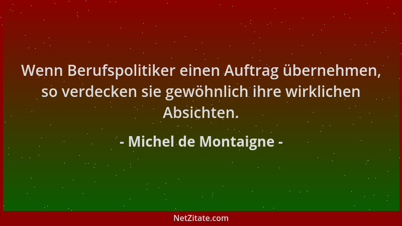 Michel de Montaigne - Wenn Berufspolitiker einen Auftrag übernehmen, so verdecken sie gewöhnlich ihre wirklichen Absichten....