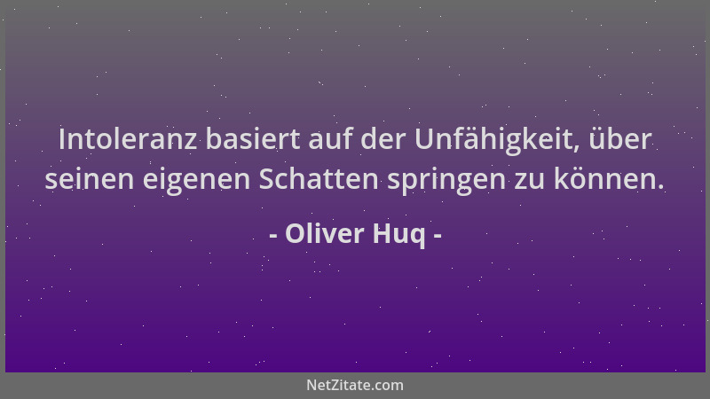 Oliver Huq - Intoleranz basiert auf der Unfähigkeit, über seinen eigenen Schatten springen zu können....