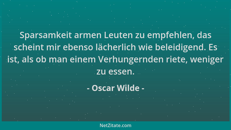 Oscar Wilde - Sparsamkeit armen Leuten zu empfehlen, das scheint mir ebenso lächerlich wie beleidigend. Es ist, als ob man...
