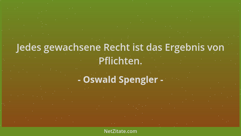 Oswald Spengler - Jedes gewachsene Recht ist das Ergebnis von Pflichten....