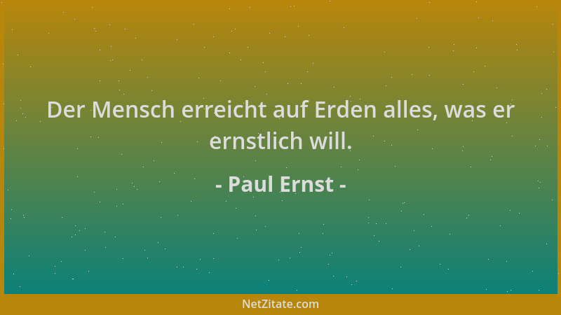 Paul Ernst - Der Mensch erreicht auf Erden alles, was er ernstlich will....