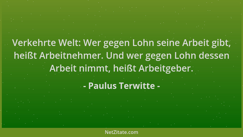 Paulus Terwitte - Verkehrte Welt: Wer gegen Lohn seine Arbeit gibt, heißt Arbeitnehmer. Und wer gegen Lohn dessen Arbeit ni...