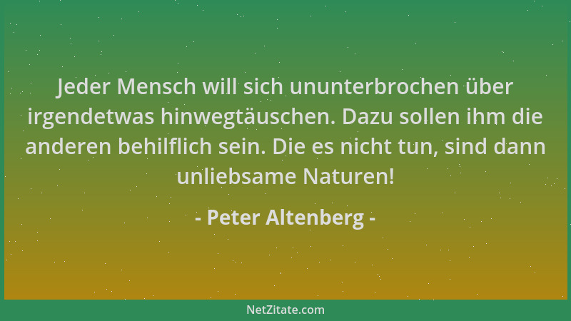 Peter Altenberg - Jeder Mensch will sich ununterbrochen über irgendetwas hinwegtäuschen. Dazu sollen ihm die anderen behilf...