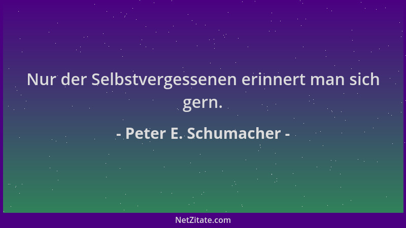 Peter E. Schumacher - Nur der Selbstvergessenen erinnert man sich gern....