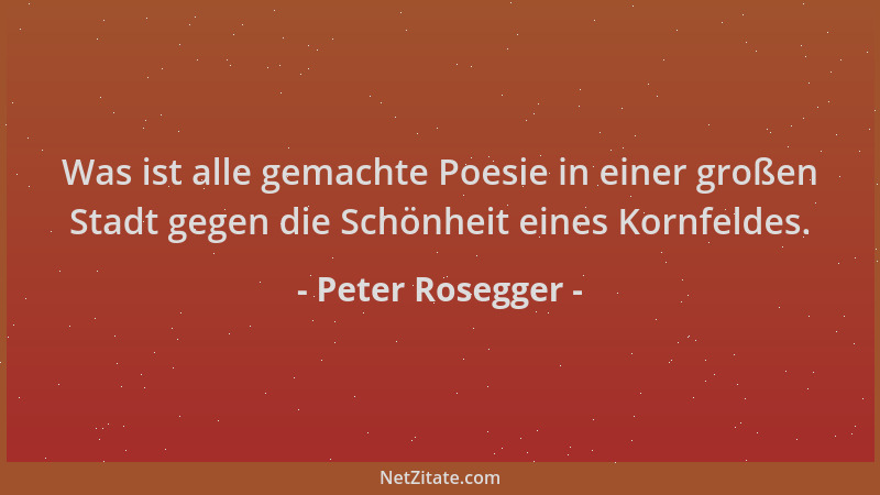 Peter Rosegger - Was ist alle gemachte Poesie in einer großen Stadt gegen die Schönheit eines Kornfeldes....