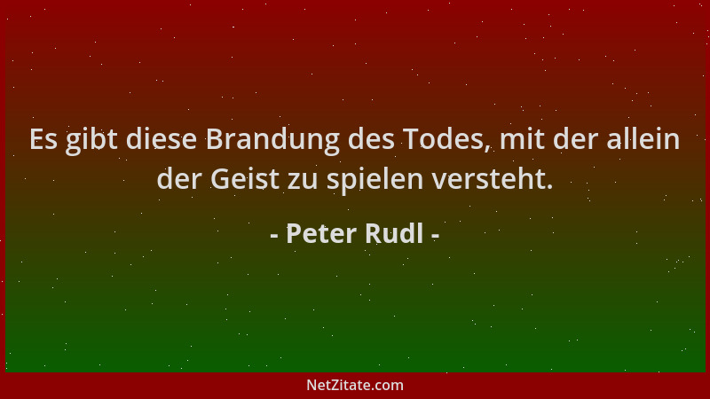 Peter Rudl - Es gibt diese Brandung des Todes, mit der allein der Geist zu spielen versteht....