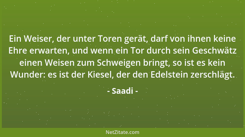 Saadi - Ein Weiser, der unter Toren gerät, darf von ihnen keine Ehre erwarten, und wenn ein Tor durch sein Geschwätz einen...