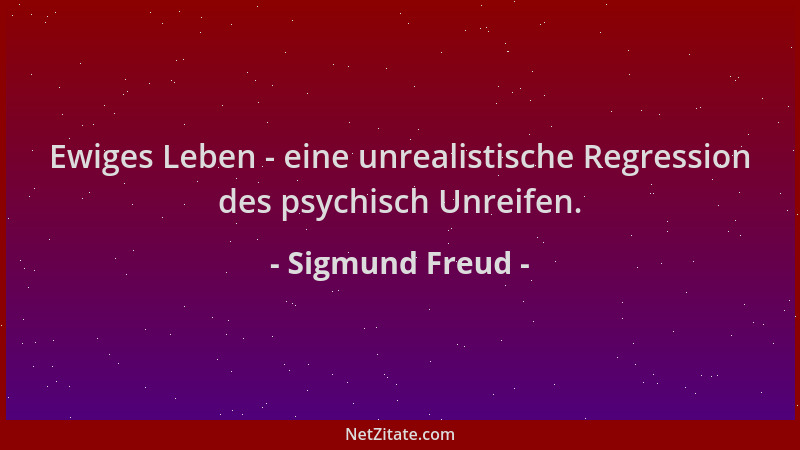 Sigmund Freud - Ewiges Leben - eine unrealistische Regression des psychisch Unreifen....